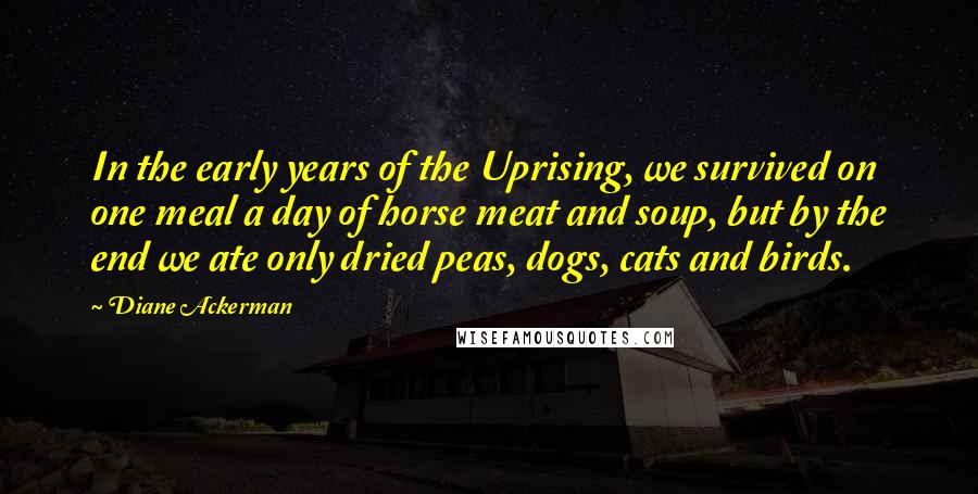 Diane Ackerman Quotes: In the early years of the Uprising, we survived on one meal a day of horse meat and soup, but by the end we ate only dried peas, dogs, cats and birds.