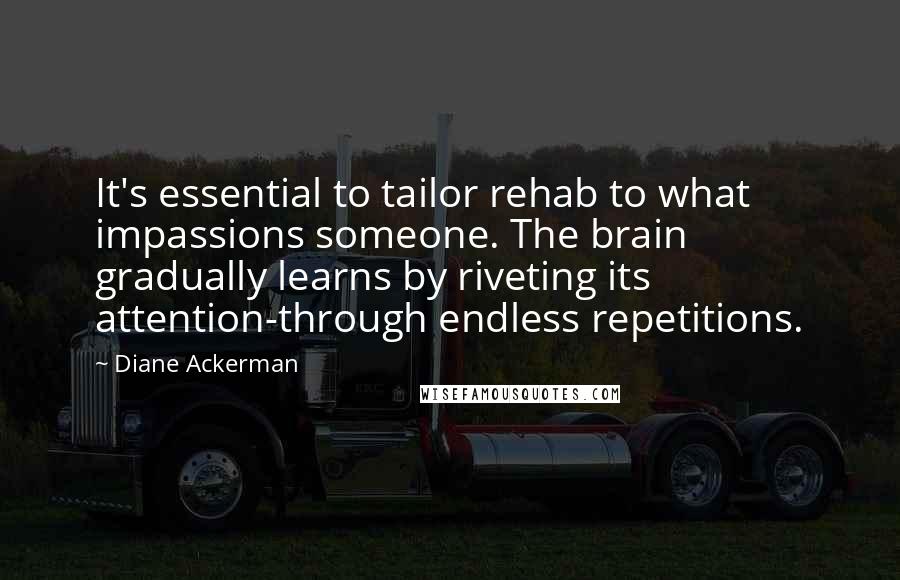 Diane Ackerman Quotes: It's essential to tailor rehab to what impassions someone. The brain gradually learns by riveting its attention-through endless repetitions.