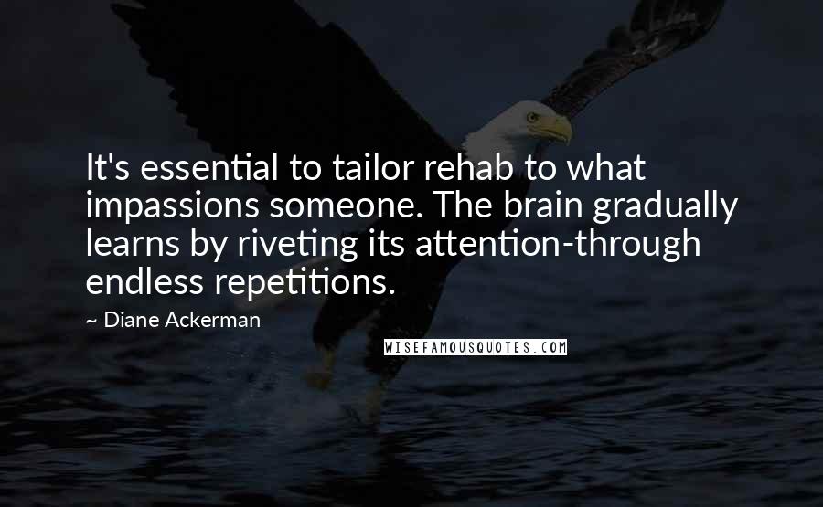Diane Ackerman Quotes: It's essential to tailor rehab to what impassions someone. The brain gradually learns by riveting its attention-through endless repetitions.