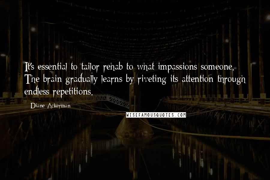 Diane Ackerman Quotes: It's essential to tailor rehab to what impassions someone. The brain gradually learns by riveting its attention-through endless repetitions.