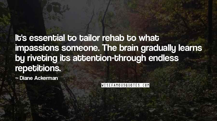 Diane Ackerman Quotes: It's essential to tailor rehab to what impassions someone. The brain gradually learns by riveting its attention-through endless repetitions.