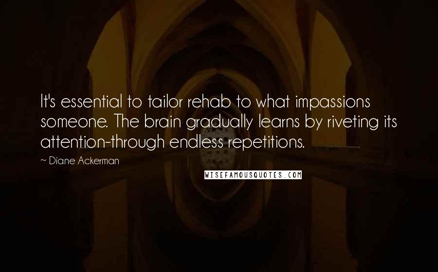 Diane Ackerman Quotes: It's essential to tailor rehab to what impassions someone. The brain gradually learns by riveting its attention-through endless repetitions.