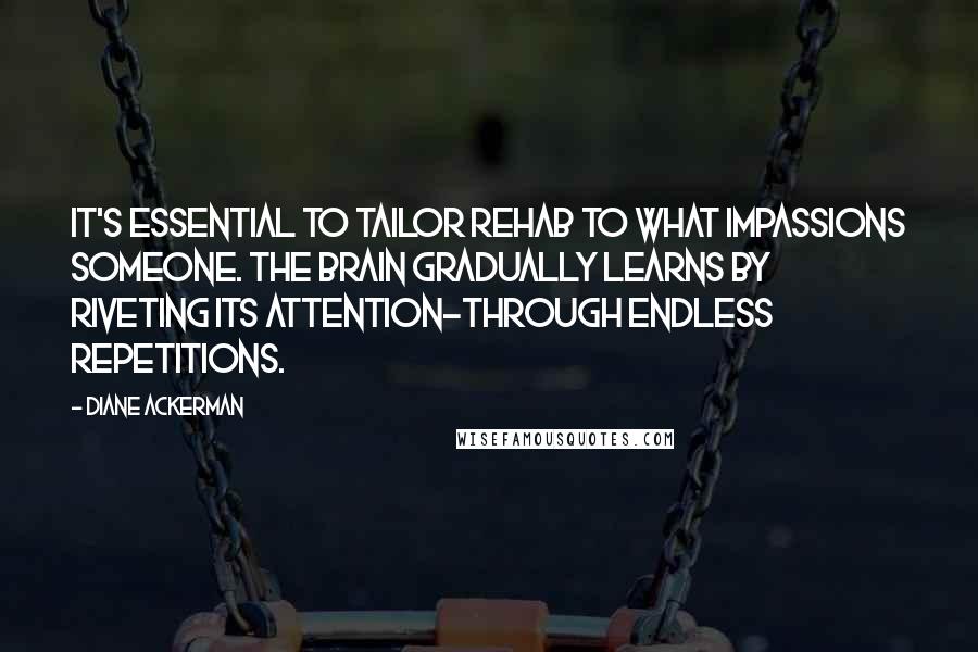 Diane Ackerman Quotes: It's essential to tailor rehab to what impassions someone. The brain gradually learns by riveting its attention-through endless repetitions.