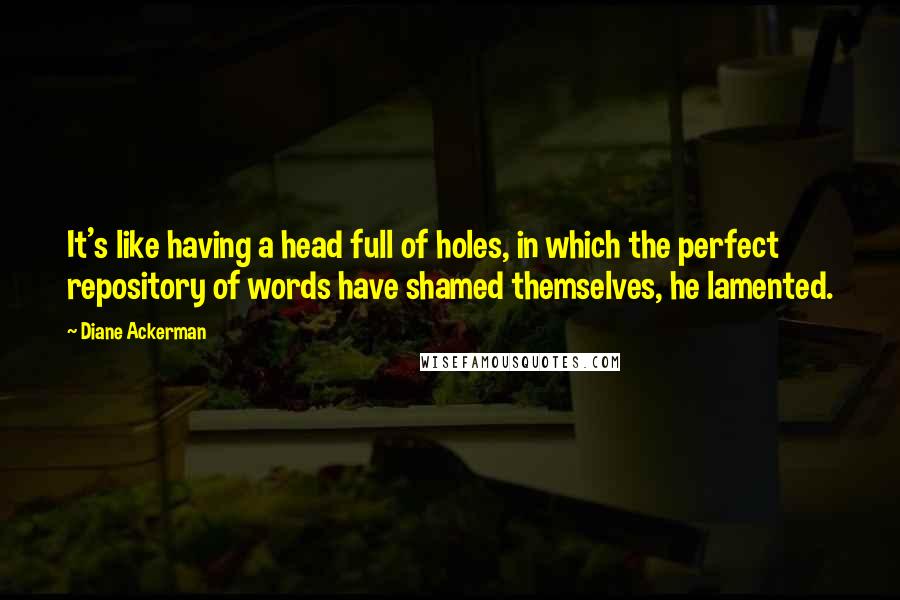 Diane Ackerman Quotes: It's like having a head full of holes, in which the perfect repository of words have shamed themselves, he lamented.
