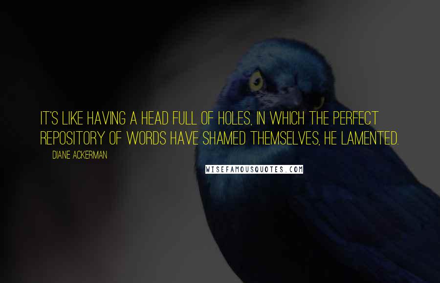 Diane Ackerman Quotes: It's like having a head full of holes, in which the perfect repository of words have shamed themselves, he lamented.