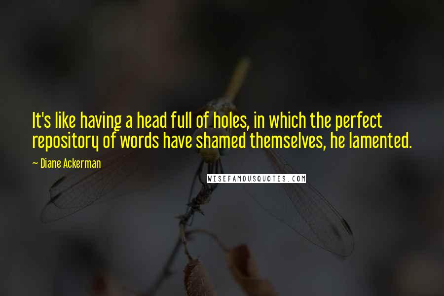 Diane Ackerman Quotes: It's like having a head full of holes, in which the perfect repository of words have shamed themselves, he lamented.