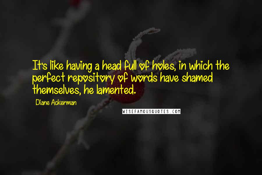 Diane Ackerman Quotes: It's like having a head full of holes, in which the perfect repository of words have shamed themselves, he lamented.