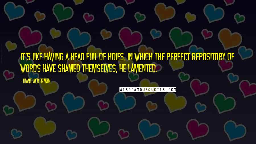 Diane Ackerman Quotes: It's like having a head full of holes, in which the perfect repository of words have shamed themselves, he lamented.