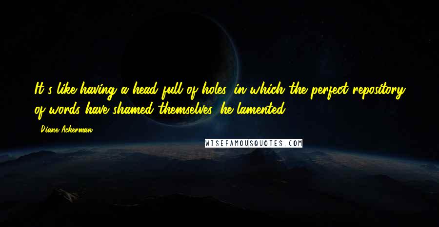 Diane Ackerman Quotes: It's like having a head full of holes, in which the perfect repository of words have shamed themselves, he lamented.