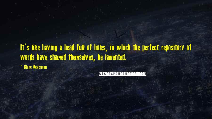 Diane Ackerman Quotes: It's like having a head full of holes, in which the perfect repository of words have shamed themselves, he lamented.