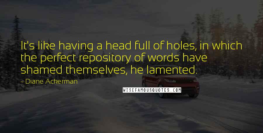 Diane Ackerman Quotes: It's like having a head full of holes, in which the perfect repository of words have shamed themselves, he lamented.