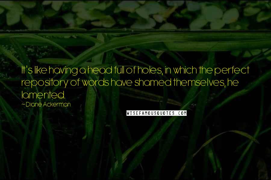Diane Ackerman Quotes: It's like having a head full of holes, in which the perfect repository of words have shamed themselves, he lamented.