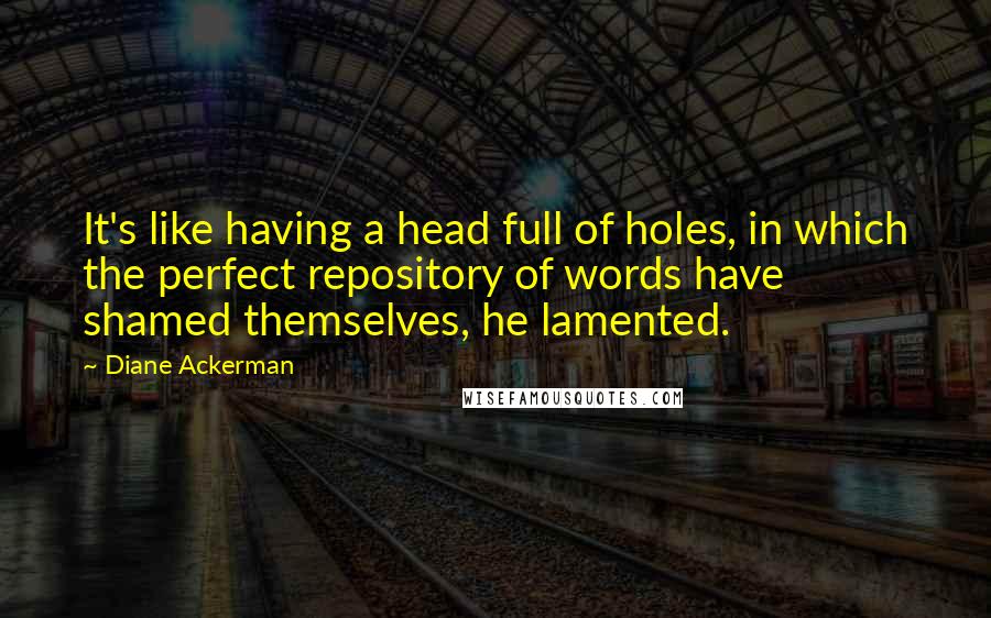 Diane Ackerman Quotes: It's like having a head full of holes, in which the perfect repository of words have shamed themselves, he lamented.
