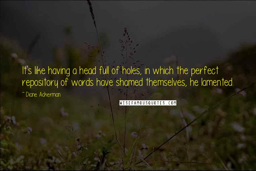 Diane Ackerman Quotes: It's like having a head full of holes, in which the perfect repository of words have shamed themselves, he lamented.
