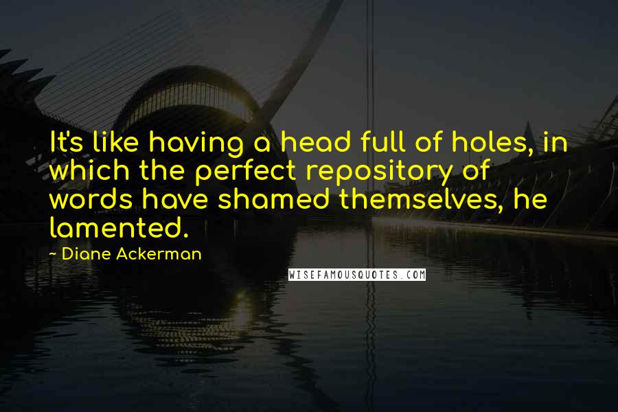 Diane Ackerman Quotes: It's like having a head full of holes, in which the perfect repository of words have shamed themselves, he lamented.