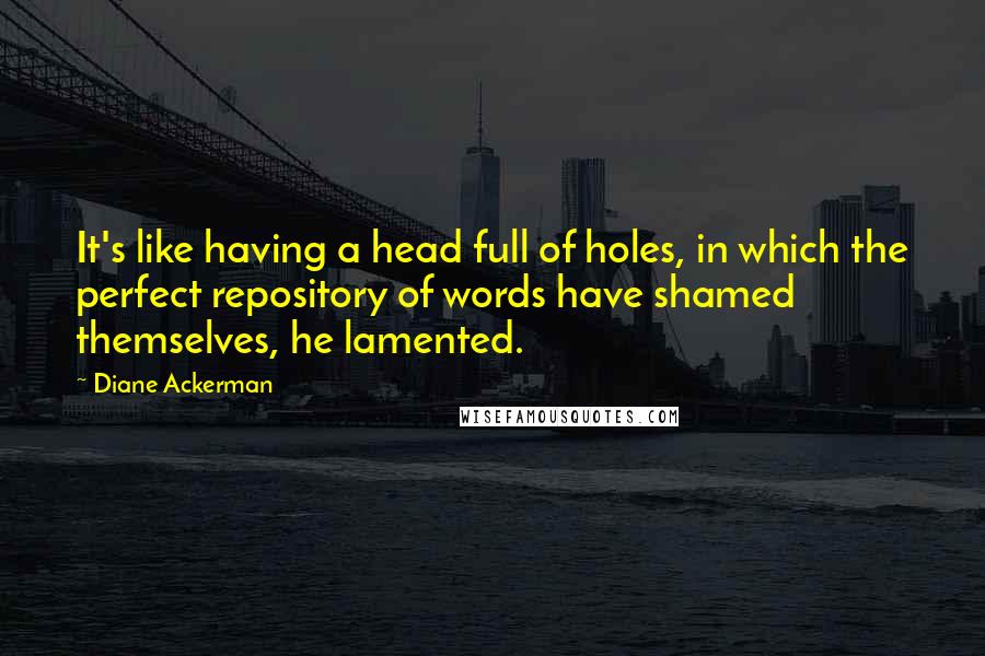 Diane Ackerman Quotes: It's like having a head full of holes, in which the perfect repository of words have shamed themselves, he lamented.
