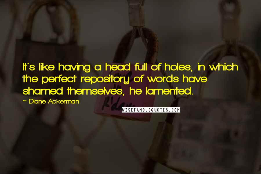 Diane Ackerman Quotes: It's like having a head full of holes, in which the perfect repository of words have shamed themselves, he lamented.