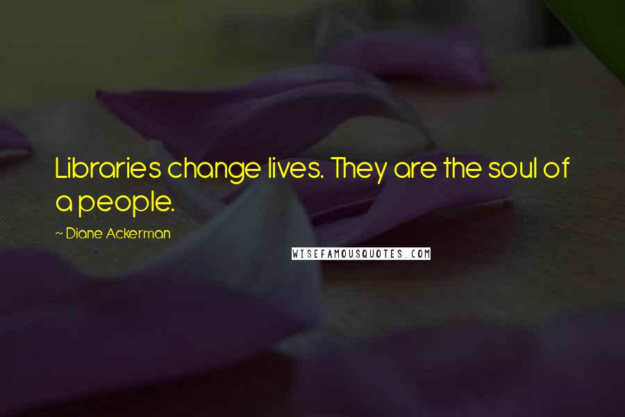 Diane Ackerman Quotes: Libraries change lives. They are the soul of a people.