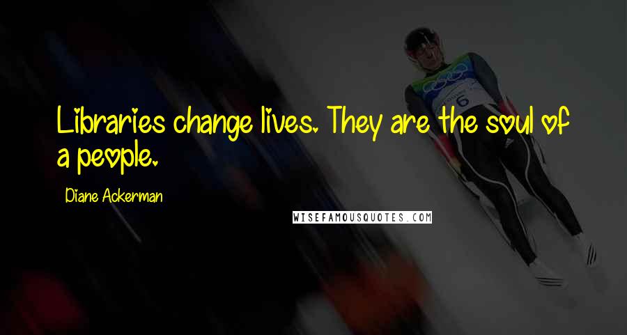 Diane Ackerman Quotes: Libraries change lives. They are the soul of a people.