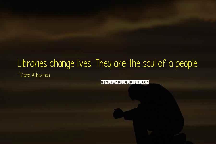 Diane Ackerman Quotes: Libraries change lives. They are the soul of a people.