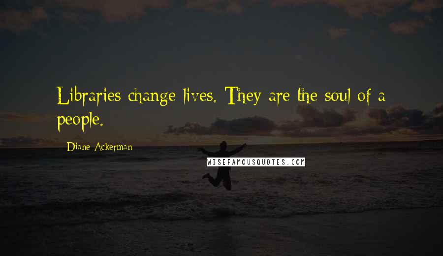 Diane Ackerman Quotes: Libraries change lives. They are the soul of a people.