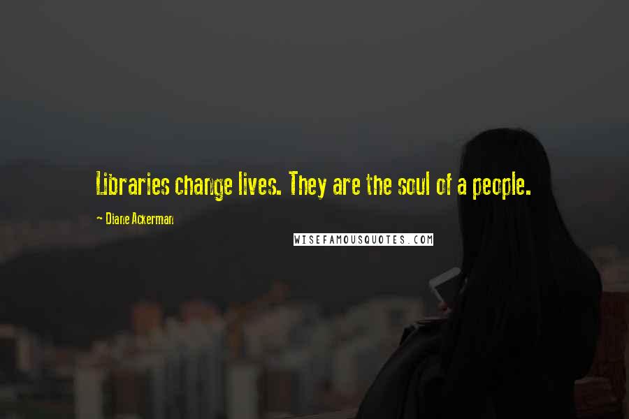Diane Ackerman Quotes: Libraries change lives. They are the soul of a people.