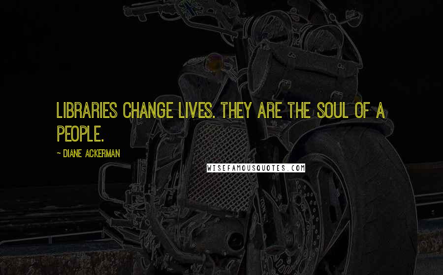 Diane Ackerman Quotes: Libraries change lives. They are the soul of a people.