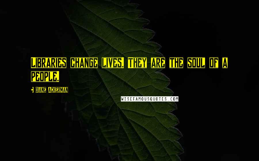 Diane Ackerman Quotes: Libraries change lives. They are the soul of a people.
