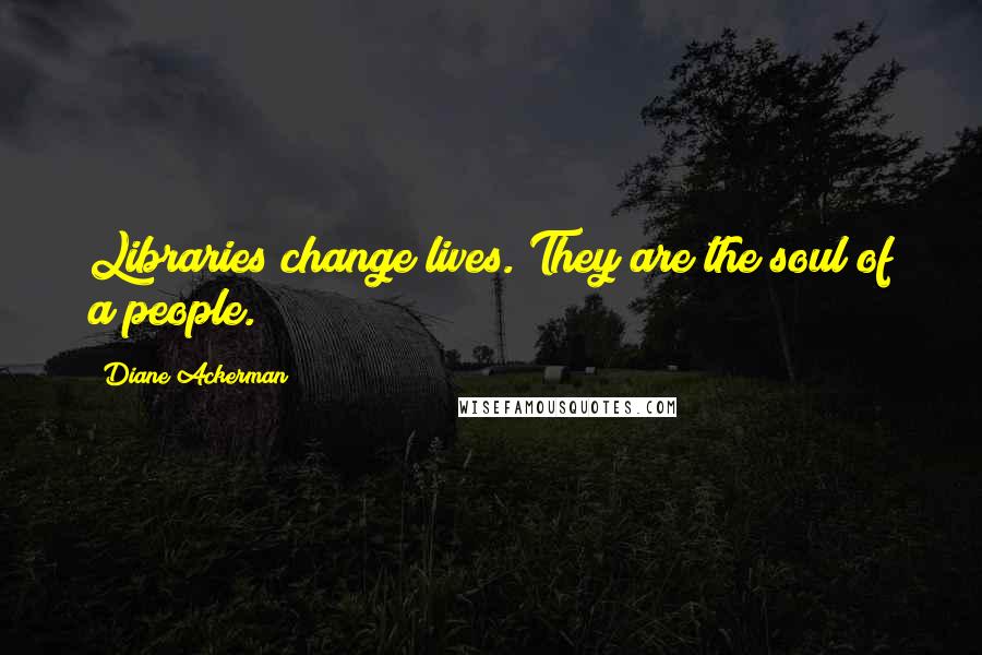 Diane Ackerman Quotes: Libraries change lives. They are the soul of a people.