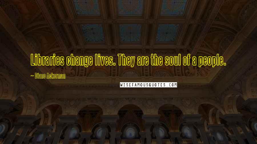 Diane Ackerman Quotes: Libraries change lives. They are the soul of a people.