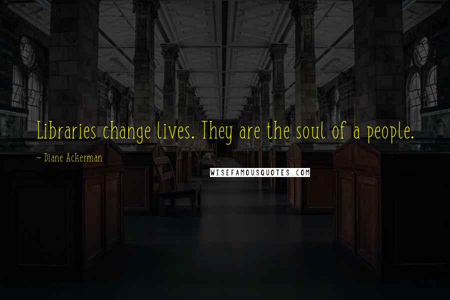 Diane Ackerman Quotes: Libraries change lives. They are the soul of a people.