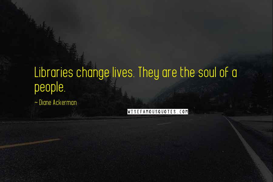 Diane Ackerman Quotes: Libraries change lives. They are the soul of a people.