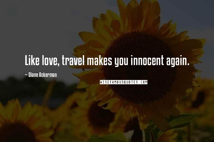 Diane Ackerman Quotes: Like love, travel makes you innocent again.