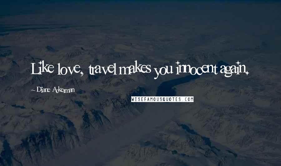 Diane Ackerman Quotes: Like love, travel makes you innocent again.
