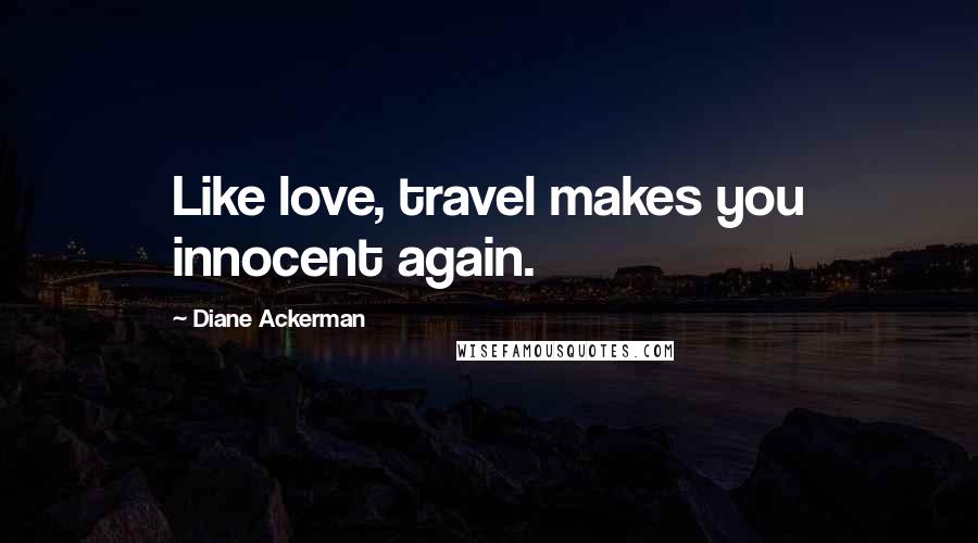 Diane Ackerman Quotes: Like love, travel makes you innocent again.