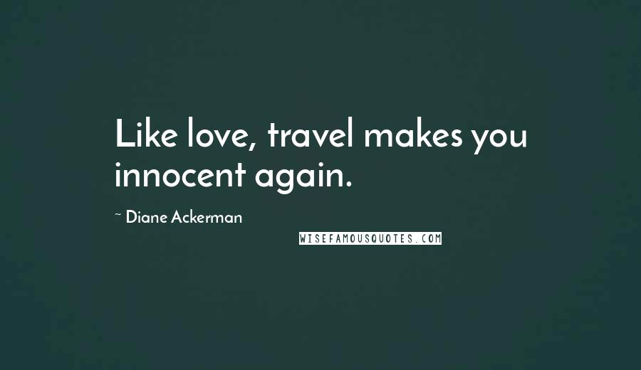 Diane Ackerman Quotes: Like love, travel makes you innocent again.