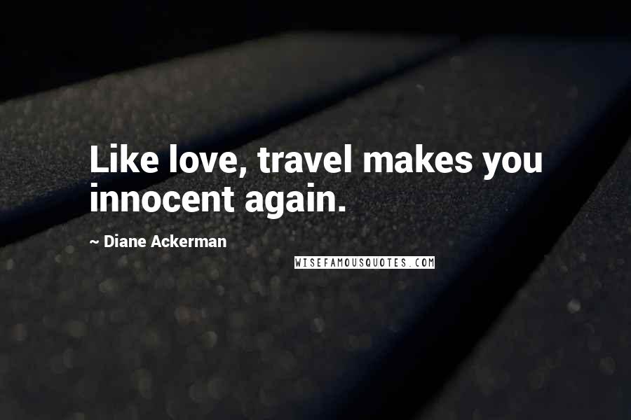 Diane Ackerman Quotes: Like love, travel makes you innocent again.