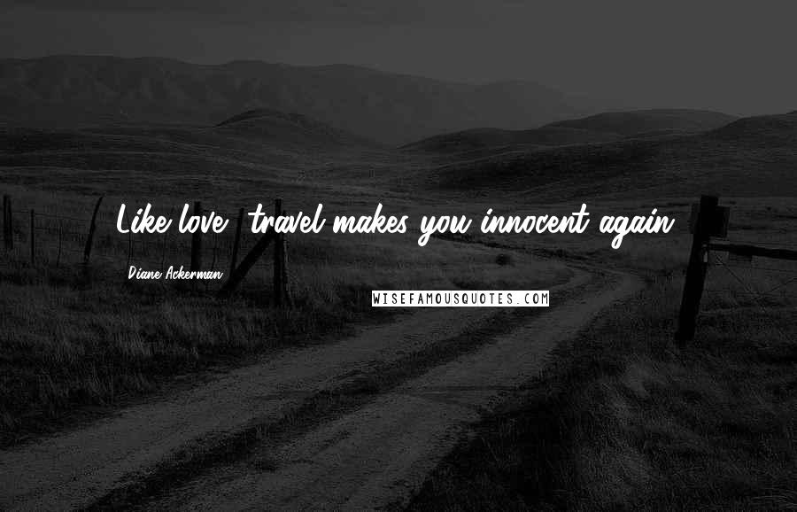 Diane Ackerman Quotes: Like love, travel makes you innocent again.