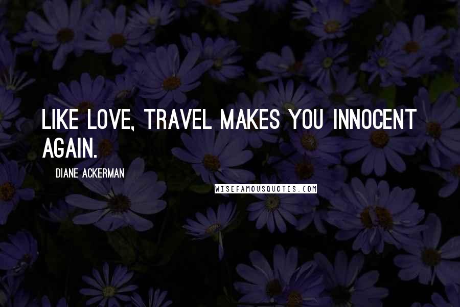 Diane Ackerman Quotes: Like love, travel makes you innocent again.
