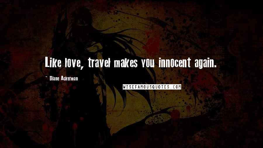 Diane Ackerman Quotes: Like love, travel makes you innocent again.