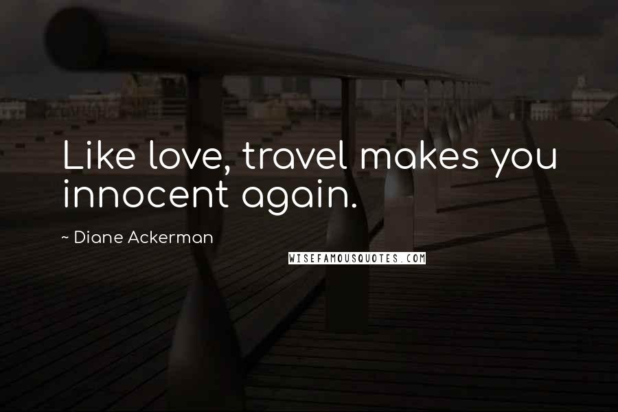 Diane Ackerman Quotes: Like love, travel makes you innocent again.