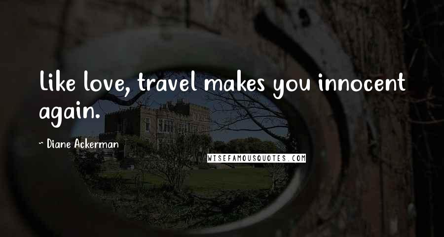 Diane Ackerman Quotes: Like love, travel makes you innocent again.