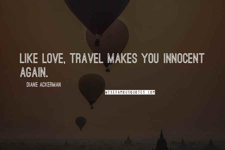 Diane Ackerman Quotes: Like love, travel makes you innocent again.