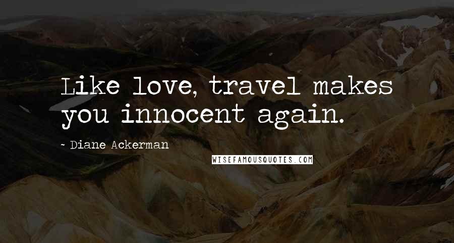 Diane Ackerman Quotes: Like love, travel makes you innocent again.