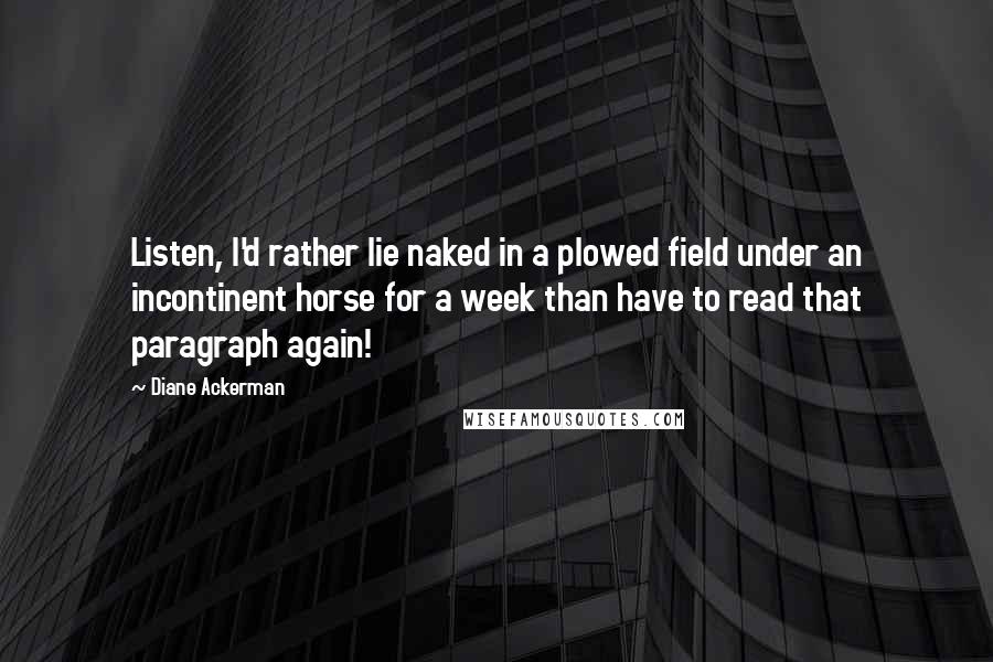 Diane Ackerman Quotes: Listen, I'd rather lie naked in a plowed field under an incontinent horse for a week than have to read that paragraph again!