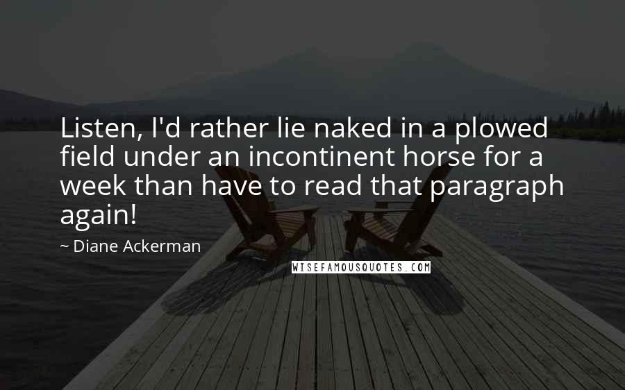 Diane Ackerman Quotes: Listen, I'd rather lie naked in a plowed field under an incontinent horse for a week than have to read that paragraph again!