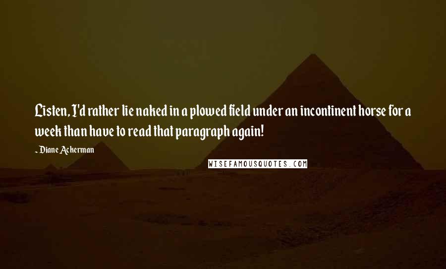 Diane Ackerman Quotes: Listen, I'd rather lie naked in a plowed field under an incontinent horse for a week than have to read that paragraph again!