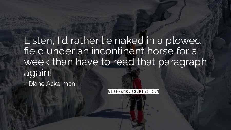 Diane Ackerman Quotes: Listen, I'd rather lie naked in a plowed field under an incontinent horse for a week than have to read that paragraph again!