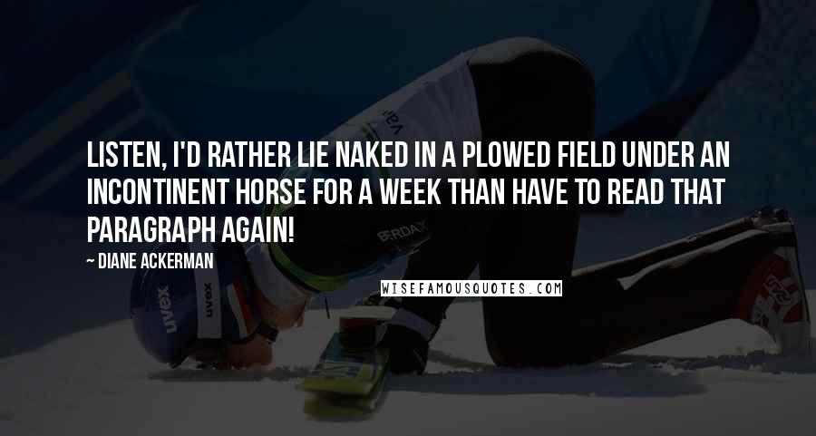 Diane Ackerman Quotes: Listen, I'd rather lie naked in a plowed field under an incontinent horse for a week than have to read that paragraph again!