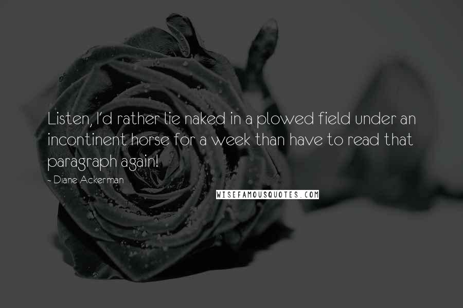 Diane Ackerman Quotes: Listen, I'd rather lie naked in a plowed field under an incontinent horse for a week than have to read that paragraph again!